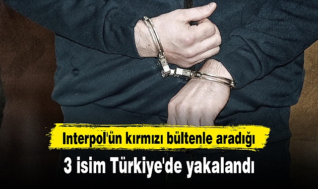 Interpol'ün kırmızı bültenle aradığı 3 isim Türkiye'de yakalandı