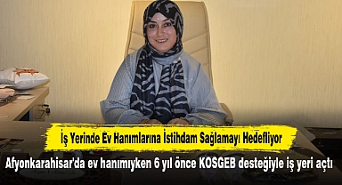 İş Yerinde Ev Hanımlarına İstihdam Sağlamayı Hedefliyor:  Afyonkarahisar'da ev hanımıyken 6 yıl önce KOSGEB desteğiyle iş yeri açtı