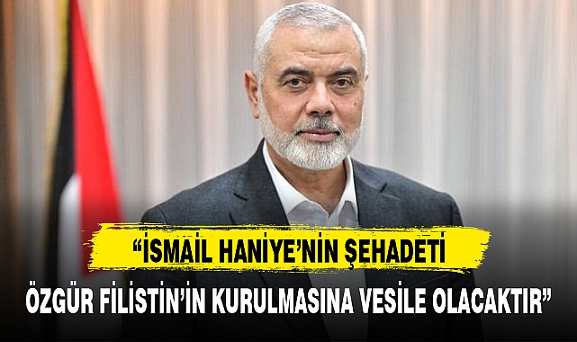  "İSMAİL HANİYE'NİN ŞEHADETİ, ÖZGÜR FİLİSTİN'İN KURULMASINA VESİLE OLACAKTIR"