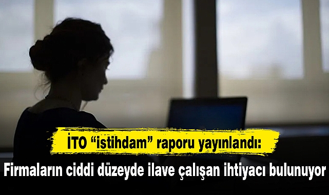İTO “istihdam” raporu yayınlandı: Firmaların ciddi düzeyde ilave çalışan ihtiyacı bulunuyor