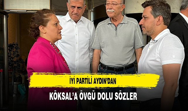 İYİ Partili Aydın'dan Köksal'a Övgü Dolu Sözler