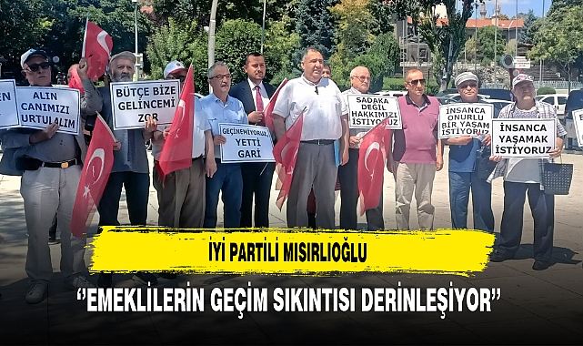 İYİ Partili Mısırlıoğlu ''Emeklilerin Geçim Sıkıntısı Derinleşiyor''