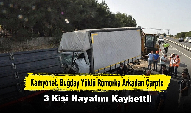 Kamyonet, Buğday Yüklü Römorka Arkadan Çarptı: 3 Kişi Hayatını Kaybetti!