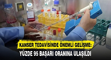 KANSER TEDAVİSİNDE ÖNEMLİ GELİŞME: YÜZDE 95 BAŞARI ORANINA ULAŞILDI
