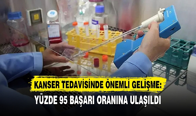 KANSER TEDAVİSİNDE ÖNEMLİ GELİŞME: YÜZDE 95 BAŞARI ORANINA ULAŞILDI