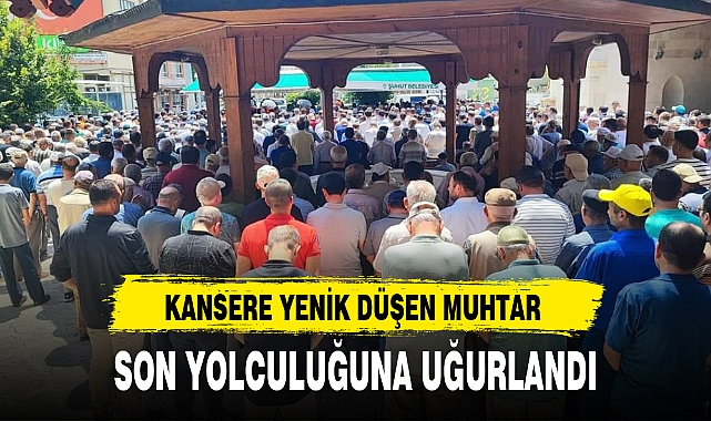 KANSERE YENİK DÜŞEN MUHTAR SON YOLCULUĞUNA UĞURLANDI