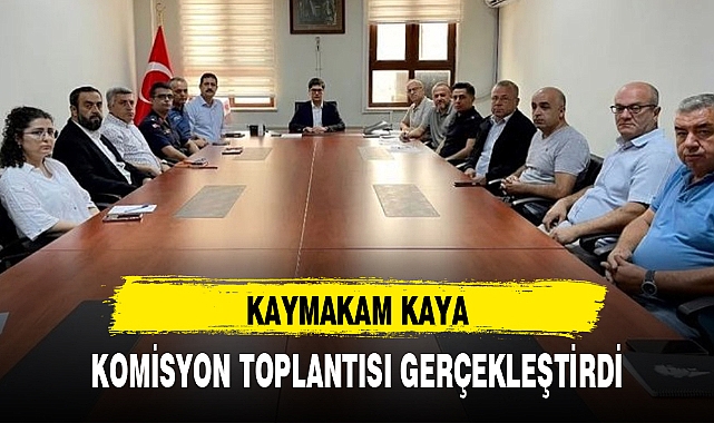 KAYMAKAM KAYA, KOMİSYON TOPLANTISI GERÇEKLEŞTİRDİ