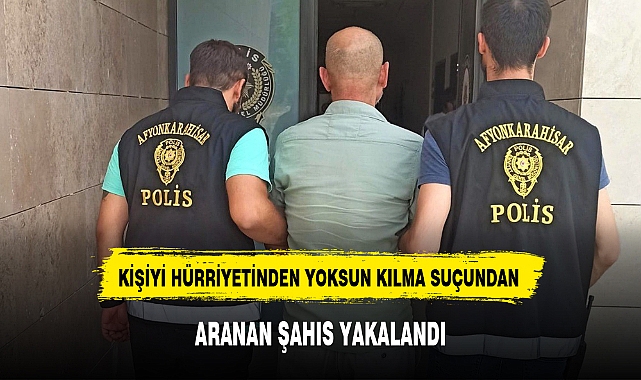 KİŞİYİ HÜRRİYETİNDEN YOKSUN KILMA SUÇUNDAN ARANAN ŞAHIS YAKALANDI
