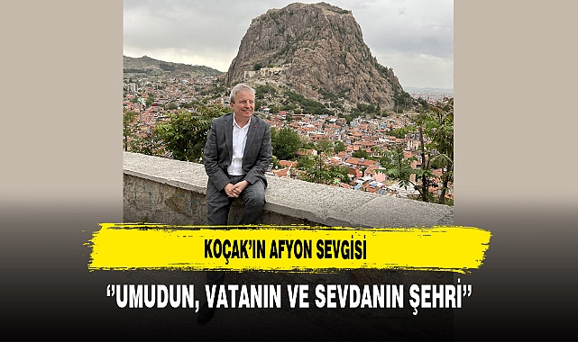 Koçak'ın Afyon Sevgisi ''Umudun, Vatanın ve Sevdanın Şehri''