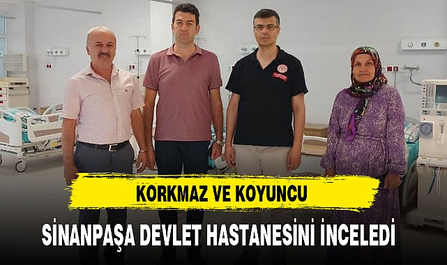 KORKMAZ VE KOYUNCU SİNANPAŞA DEVLET HASTANESİNİ İNCELEDİ 