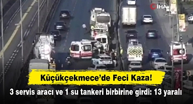 Küçükçekmece'de Feci Kaza! 3 servis aracı ve 1 su tankeri birbirine girdi: 13 yaralı