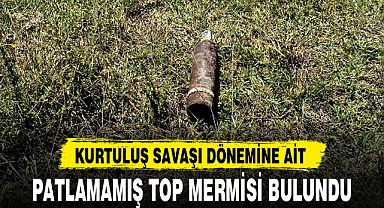 KURTULUŞ SAVAŞI DÖNEMİNE AİT PATLAMAMIŞ TOP MERMİSİ BULUNDU