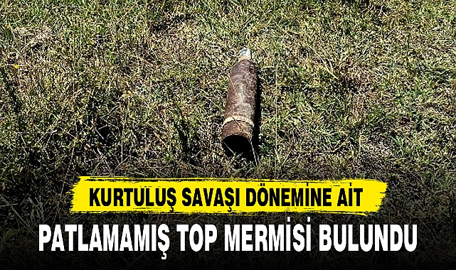 KURTULUŞ SAVAŞI DÖNEMİNE AİT PATLAMAMIŞ TOP MERMİSİ BULUNDU