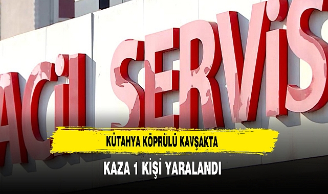 Kütahya Köprülü Kavşakta Kaza 1 Kişi yaralandı
