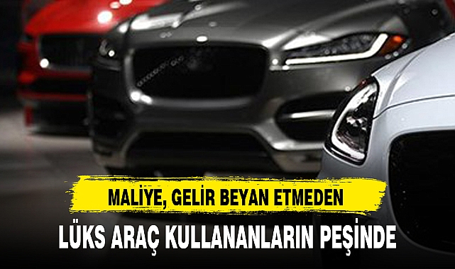 MALİYE, GELİR BEYAN ETMEDEN LÜKS ARAÇ KULLANANLARIN PEŞİNDE