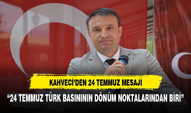 MHP İL BAŞKANI KAHVECİ: "24 TEMMUZ TÜRK BASININ DÖNÜM NOKTALARINDAN BİRİ"