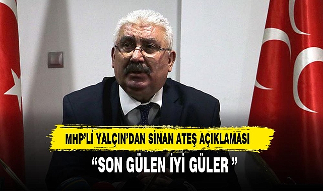 MHP'Lİ YALÇIN'DAN SİNAN ATEŞ AÇIKLAMASI