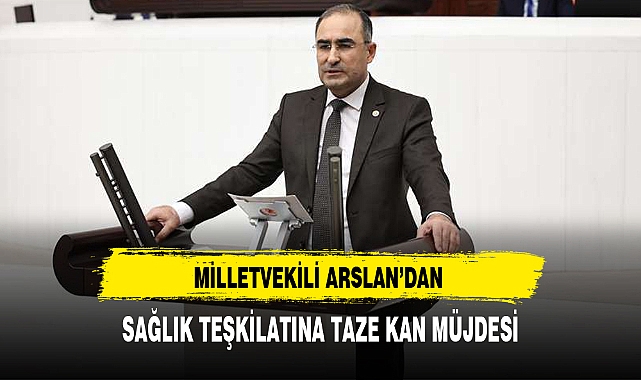 MİLLETVEKİLİ ARSLAN'DAN SAĞLIK TEŞKİLATINA TAZE KAN MÜJDESİ
