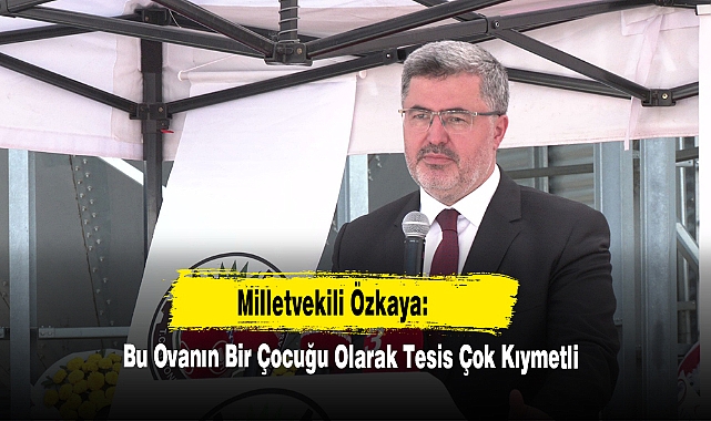 Milletvekili Özkaya: Bu Ovanın Bir Çocuğu Olarak Tesis Çok Kıymetli