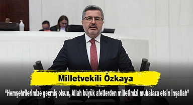 Milletvekili Özkaya: “Hemşehrilerimize geçmiş olsun, Allah büyük afetlerden milletimizi muhafaza etsin inşallah”