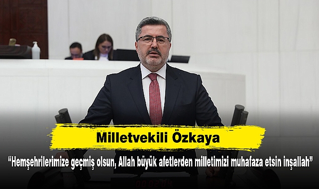 Milletvekili Özkaya: “Hemşehrilerimize geçmiş olsun, Allah büyük afetlerden milletimizi muhafaza etsin inşallah”
