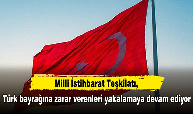 MİT Türk bayrağına zarar verenleri yakalamaya devam ediyor