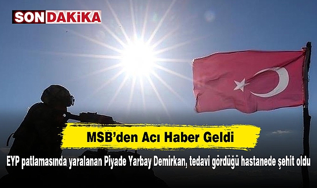 MSB’den Acı Haber Geldi!  EYP patlamasında yaralanan Piyade Yarbay Demirkan, tedavi gördüğü hastanede şehit oldu