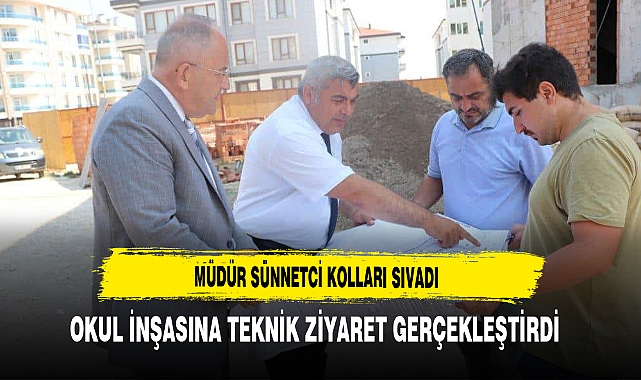 Müdür Sünnetci Kolları Sıvadı Okul İnşasına Teknik Ziyaret Gerçekleştirdi
