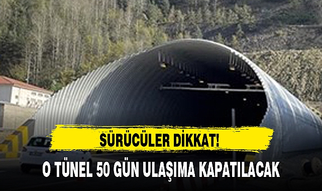 O TÜNEL 50 GÜN ULAŞIMA KAPATILACAK