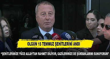 OLGUN: "ŞEHİTLERİMİZE YÜCE ALLAH'TAN RAHMET DİLİYORUM"