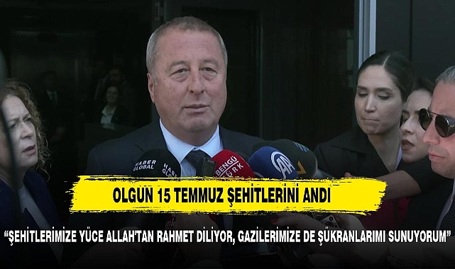 OLGUN: "ŞEHİTLERİMİZE YÜCE ALLAH'TAN RAHMET DİLİYORUM"