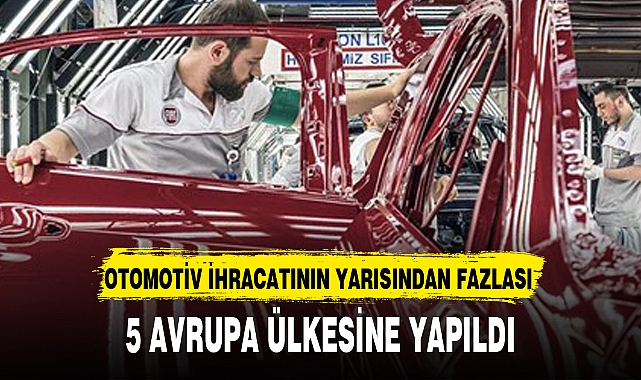 OTOMOTİV İHRACATININ YARISINDAN FAZLASI 5 AVRUPA ÜLKESİNE YAPILDI