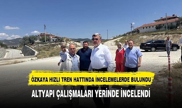 ÖZKAYA'DAN HIZLI TREN HATTI İNCELEMESİ