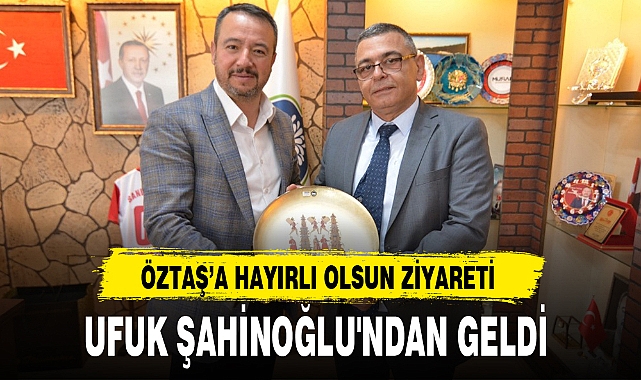 ÖZTAŞ'A HAYIRLI OLSUN ZİYARETİ UFUK ŞAHİNOĞLU'NDAN GELDİ