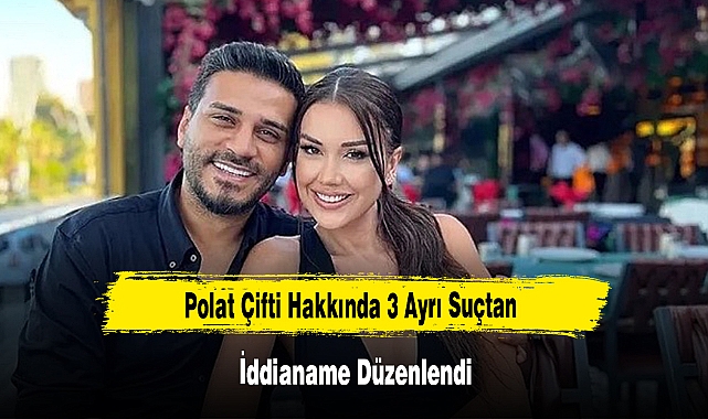 Polat Çifti Hakkında 3 Ayrı Suçtan İddianame Düzenlendi
