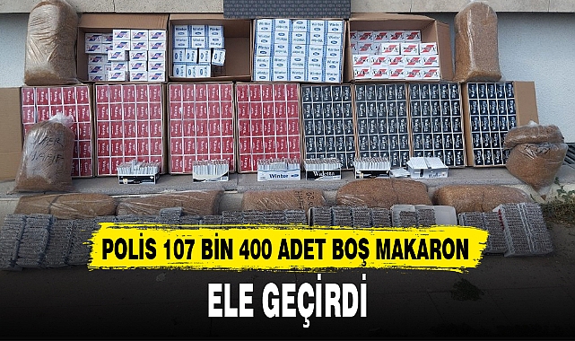 POLİS 107 BİN 400 ADET BOŞ MAKARON ELE GEÇİRDİ