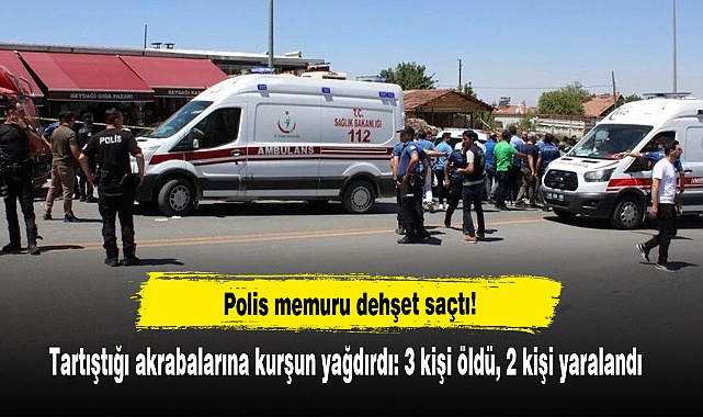 Polis memuru dehşet saçtı! Tartıştığı akrabalarına kurşun yağdırdı: 3 kişi öldü