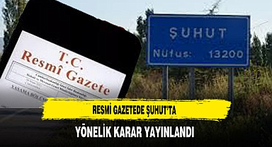 Resmi Gazetede Şuhut'ta Yönelik Karar Yayınlandı