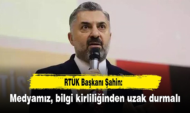 RTÜK Başkanı Şahin: Medyamız, bilgi kirliliğinden uzak durmalı