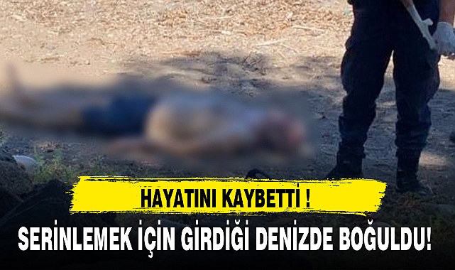 SERİNLEMEK İÇİN GİRDİĞİ DENİZDE BOĞULDU!