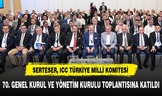 SERTESER, ICC TÜRKİYE MİLLİ KOMİTESİ  70. GENEL KURUL VE YÖNETİM KURULU TOPLANTISINA KATILDI