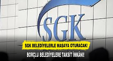 SGK BELEDİYELERLE MASAYA OTURACAK!