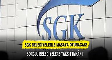 SGK BELEDİYELERLE MASAYA OTURACAK!