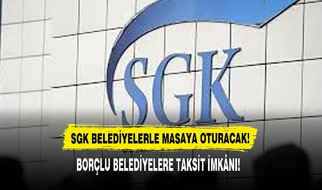 SGK BELEDİYELERLE MASAYA OTURACAK!
