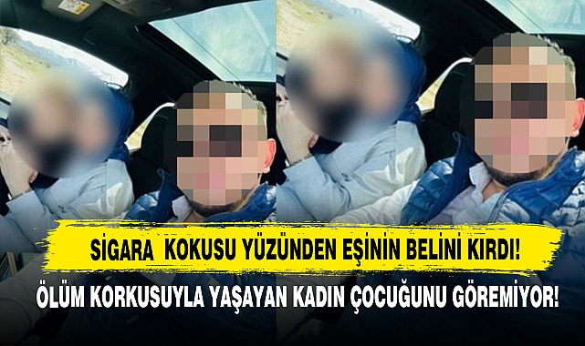 Sigara Kokusu Yüzünden Eşinin Belini Kırdı! Ölüm Korkusuyla Yaşayan Kadın Çocuğunu Göremiyor!