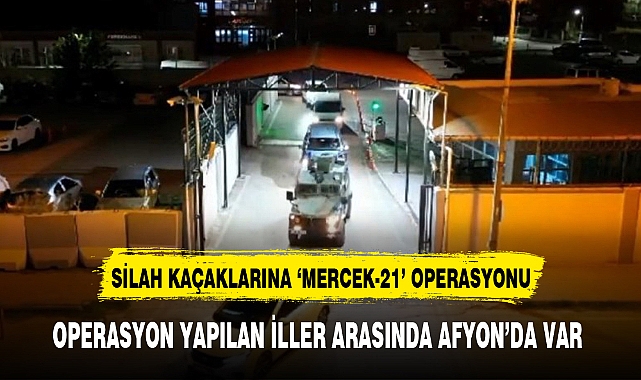 SİLAH KAÇAKLARINA ‘MERCEK-21’ OPERASYONU