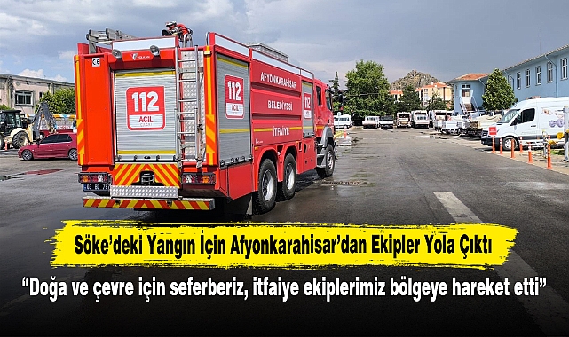 Söke'deki Yangın İçin Afyonkarahisar'dan Ekipler Yola Çıktı:  "Doğa ve çevre için seferberiz, itfaiye ekiplerimiz bölgeye hareket etti"