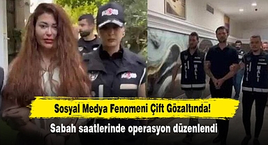 Sosyal Medya Fenomeni Çift Gözaltında! Sabah saatlerinde operasyon düzenlendi