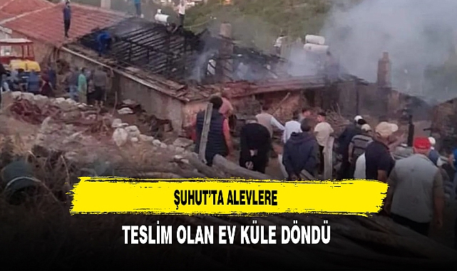 Şuhut'ta Alevlere Teslim Olan Ev Küle Döndü