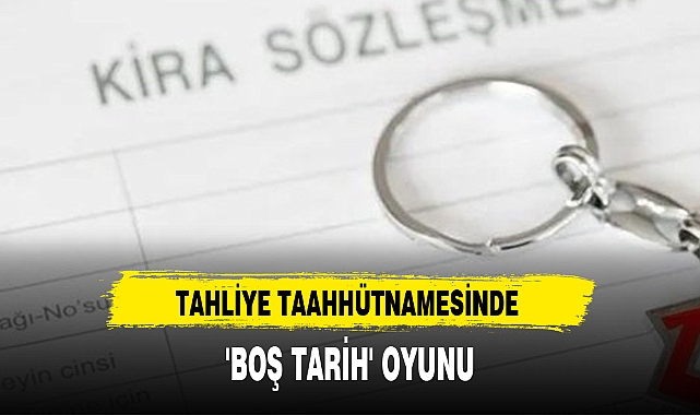 TAHLİYE TAAHHÜTNAMESİNDE 'BOŞ TARİH' OYUNU